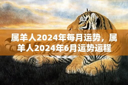 属羊人2024年每月运势，属羊人2024年6月运势运程