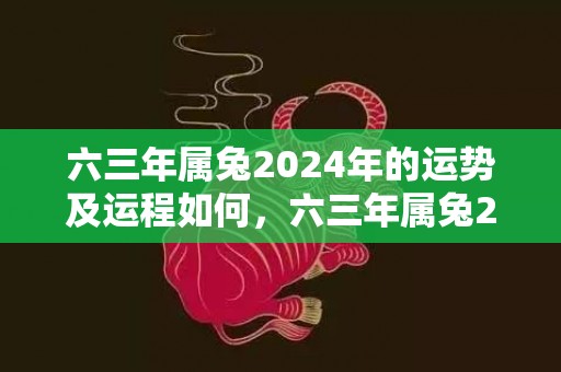 六三年属兔2024年的运势及运程如何，六三年属兔2024年多少岁