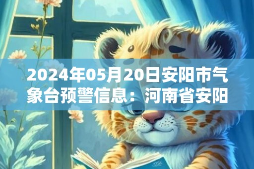 2024年05月20日安阳市气象台预警信息：河南省安阳市发布雷暴大风橙色预警