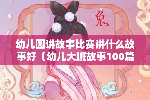 幼儿园讲故事比赛讲什么故事好（幼儿大班故事100篇）