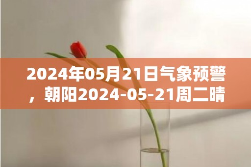 2024年05月21日气象预警，朝阳2024-05-21周二晴最高气温31℃