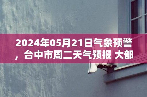 2024年05月21日气象预警，台中市周二天气预报 大部中雨转小雨