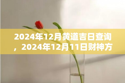 2024年12月黄道吉日查询，2024年12月11日财神方位查询