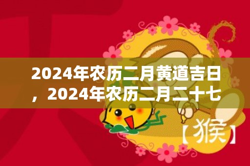 2024年农历二月黄道吉日，2024年农历二月二十七适不适合结婚