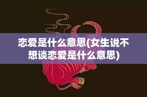 恋爱是什么意思(女生说不想谈恋爱是什么意思)