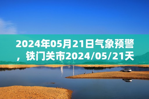 2024年05月21日气象预警，铁门关市2024/05/21天气预报 大部多云