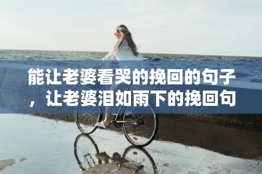 能让老婆看哭的挽回的句子，让老婆泪如雨下的挽回句子大集合！