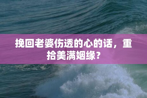 挽回老婆伤透的心的话，重拾美满姻缘？