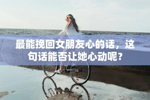 最能挽回女朋友心的话，这句话能否让她心动呢？