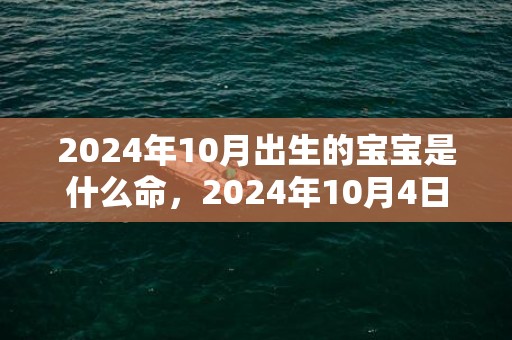 2024年10月出生的宝宝是什么命，2024年10月4日适合乔迁新居吗