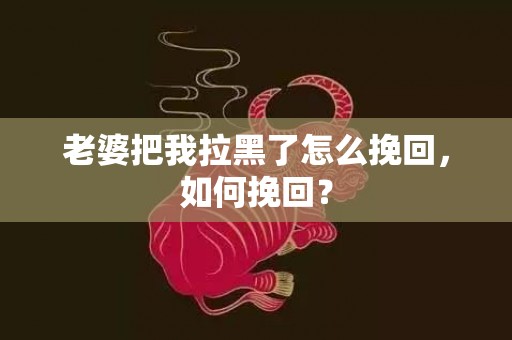 老婆把我拉黑了怎么挽回，如何挽回？