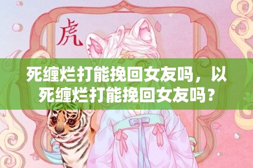 死缠烂打能挽回女友吗，以死缠烂打能挽回女友吗？