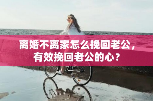 离婚不离家怎么挽回老公，有效挽回老公的心？