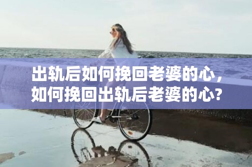 出轨后如何挽回老婆的心，如何挽回出轨后老婆的心?