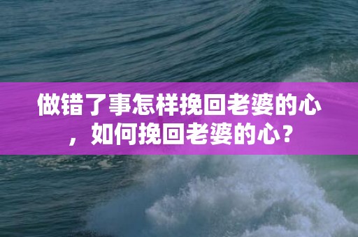 做错了事怎样挽回老婆的心，如何挽回老婆的心？