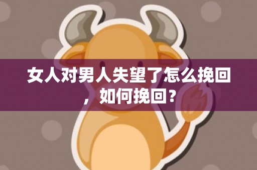 女人对男人失望了怎么挽回，如何挽回？