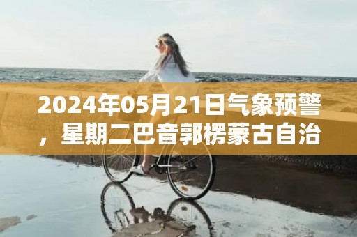 2024年05月21日气象预警，星期二巴音郭楞蒙古自治州天气预报 大部多云