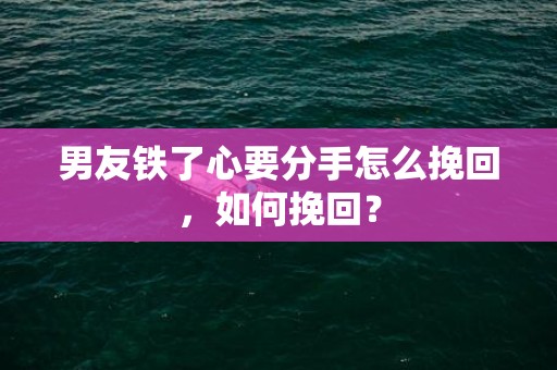 男友铁了心要分手怎么挽回，如何挽回？