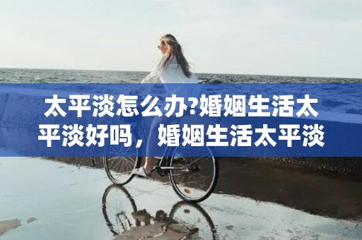 太平淡怎么办?婚姻生活太平淡好吗，婚姻生活太平淡怎么办？