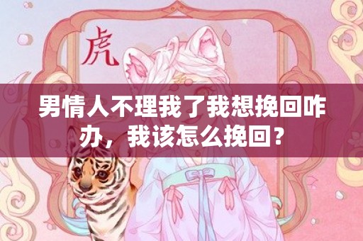 男情人不理我了我想挽回咋办，我该怎么挽回？