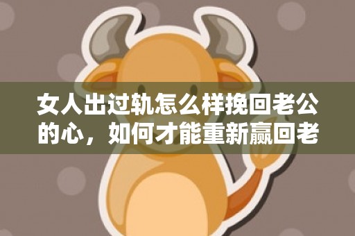 女人出过轨怎么样挽回老公的心，如何才能重新赢回老公的心?