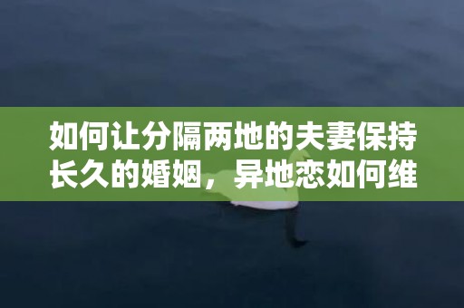 如何让分隔两地的夫妻保持长久的婚姻，异地恋如何维系夫妻关系？