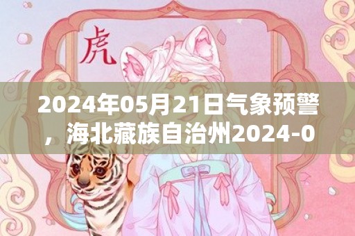 2024年05月21日气象预警，海北藏族自治州2024-05-21星期二天气预报 大部晴