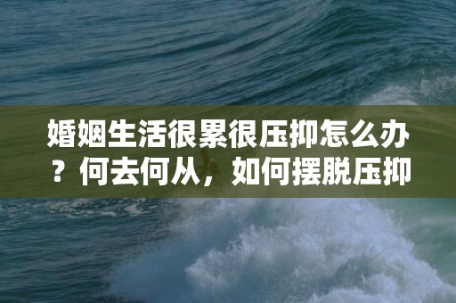 婚姻生活很累很压抑怎么办？何去何从，如何摆脱压抑？