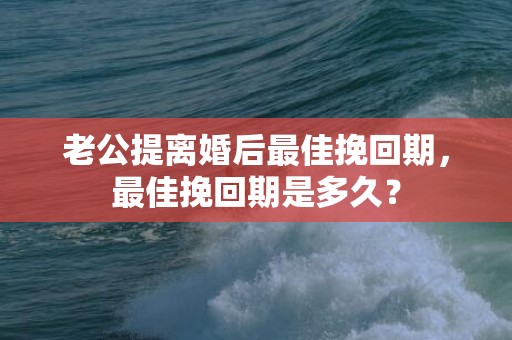 老公提离婚后最佳挽回期，最佳挽回期是多久？