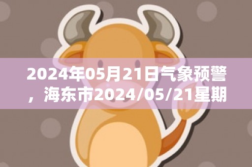 2024年05月21日气象预警，海东市2024/05/21星期二晴最高温度29度