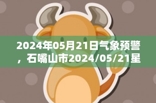 2024年05月21日气象预警，石嘴山市2024/05/21星期二天气预报 大部晴