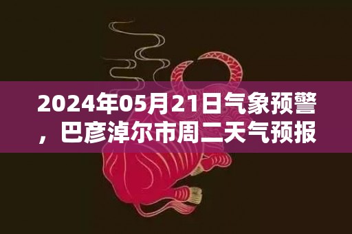 2024年05月21日气象预警，巴彦淖尔市周二天气预报 大部晴转多云