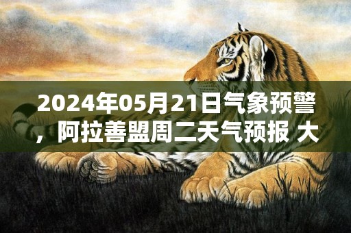 2024年05月21日气象预警，阿拉善盟周二天气预报 大部晴