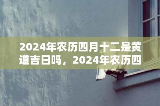 2024年农历四月十二是黄道吉日吗，2024年农历四月二十四出生的宝宝是富贵命吗