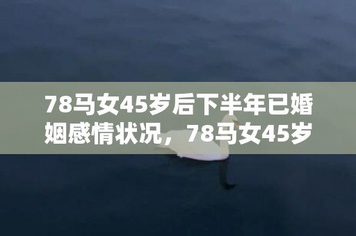 78马女45岁后下半年已婚姻感情状况，78马女45岁后婚姻感情状况