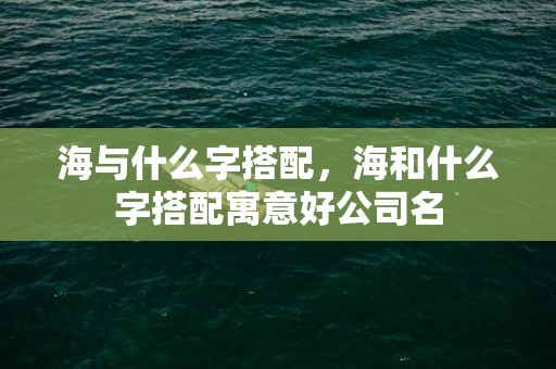 海与什么字搭配，海和什么字搭配寓意好公司名