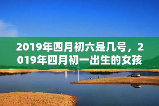 2019年四月初六是几号，2019年四月初一出生的女孩如何起名字，五行属什么