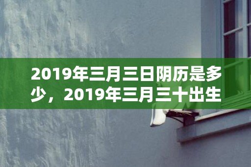 2019年三月三日阴历是多少，2019年三月三十出生的女孩如何起名字，五行属什么