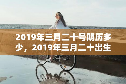 2019年三月二十号阴历多少，2019年三月二十出生的女孩如何起名字，五行属什么