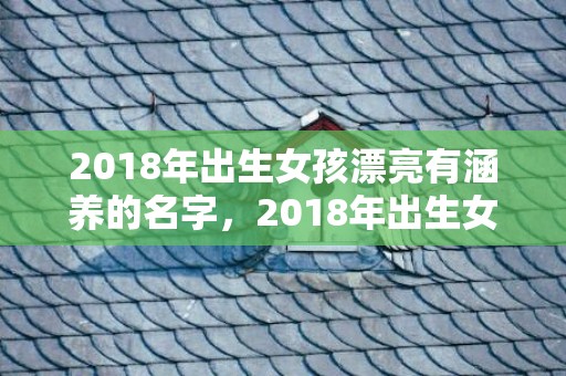 2018年出生女孩漂亮有涵养的名字，2018年出生女孩姓许怎么起名？许姓名人有哪些？