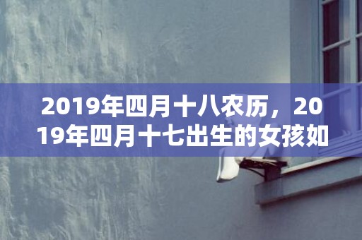 2019年四月十八农历，2019年四月十七出生的女孩如何起名字，五行属什么