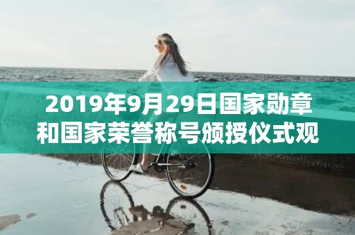 2019年9月29日国家勋章和国家荣誉称号颁授仪式观后感，2019年9月21日卯时出生的男孩适合什么名字