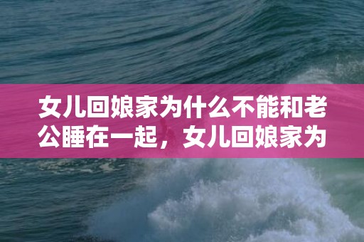 女儿回娘家为什么不能和老公睡在一起，女儿回娘家为什么不能和老公一起睡