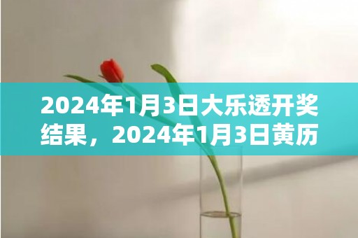 2024年1月3日大乐透开奖结果，2024年1月3日黄历查询