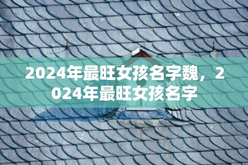 2024年最旺女孩名字魏，2024年最旺女孩名字