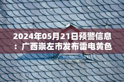 2024年05月21日预警信息：广西崇左市发布雷电黄色预警