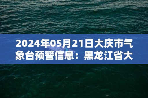 2024年05月21日大庆市气象台预警信息：黑龙江省大庆市发布大风蓝色预警