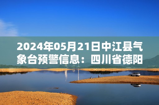 2024年05月21日中江县气象台预警信息：四川省德阳市中江县发布高温橙色预警