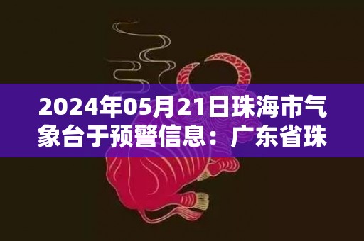 2024年05月21日珠海市气象台于预警信息：广东省珠海市发布暴雨黄色预警