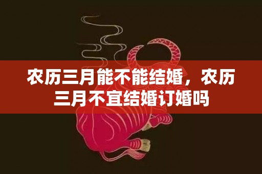 农历三月能不能结婚，农历三月不宜结婚订婚吗